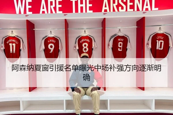 阿森纳夏窗引援名单曝光中场补强方向逐渐明确
