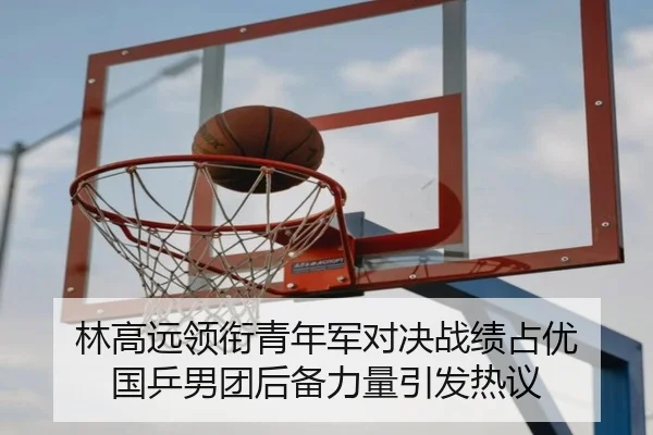 林高远领衔青年军对决战绩占优 国乒男团后备力量引发热议