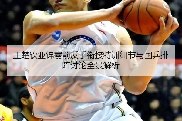 王楚钦亚锦赛前反手衔接特训细节与国乒排阵讨论全景解析